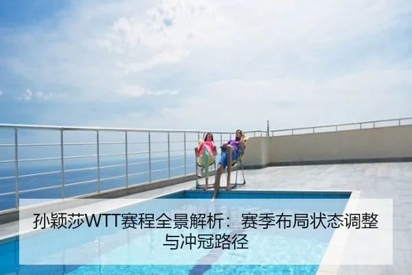 孙颖莎WTT赛程全景解析：赛季布局状态调整与冲冠路径