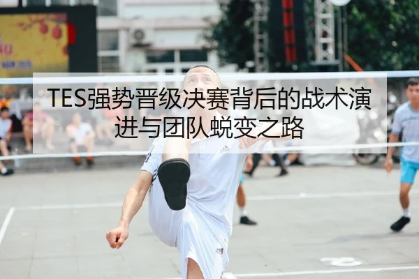 TES强势晋级决赛背后的战术演进与团队蜕变之路