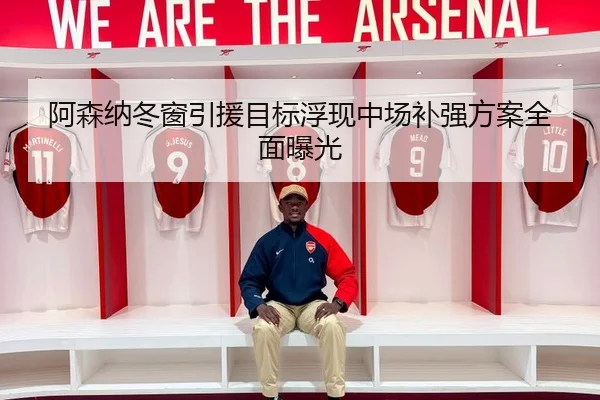 阿森纳冬窗引援目标浮现中场补强方案全面曝光
